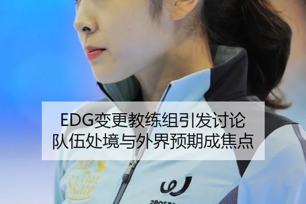 EDG变更教练组引发讨论 队伍处境与外界预期成焦点