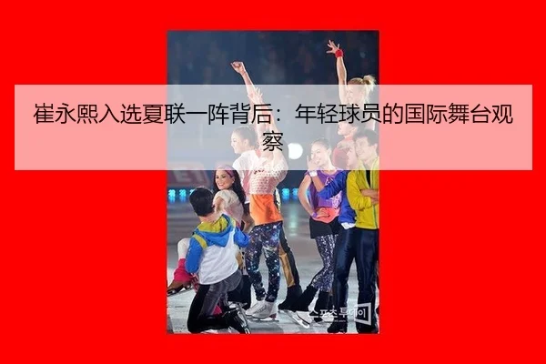 崔永熙入选夏联一阵背后：年轻球员的国际舞台观察