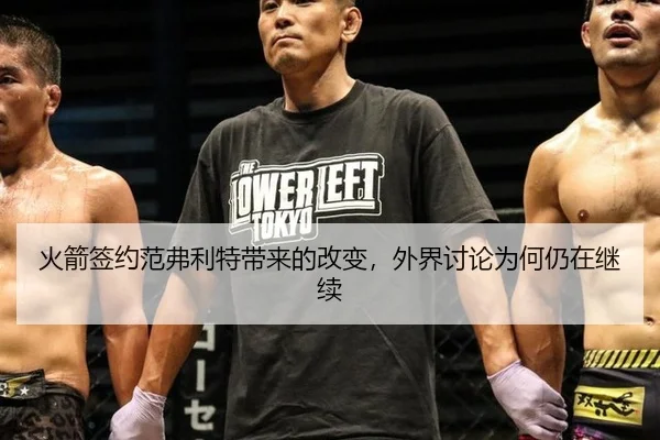 火箭签约范弗利特带来的改变，外界讨论为何仍在继续