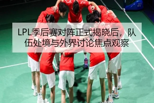LPL季后赛对阵正式揭晓后，队伍处境与外界讨论焦点观察