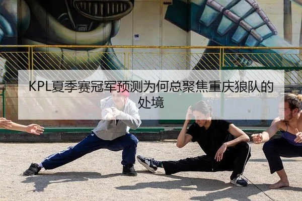 KPL夏季赛冠军预测为何总聚焦重庆狼队的处境