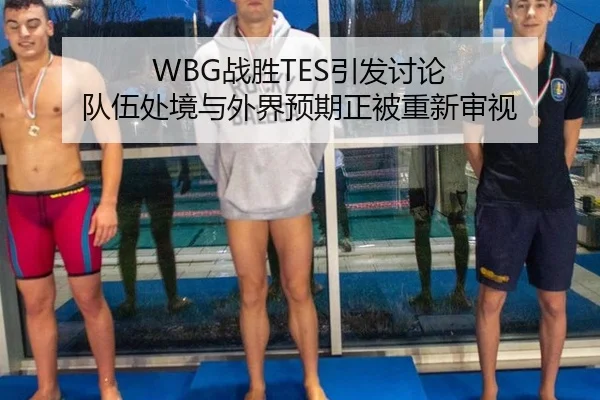 WBG战胜TES引发讨论 队伍处境与外界预期正被重新审视
